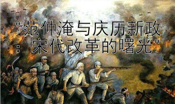 范仲淹与庆历新政：宋代改革的曙光