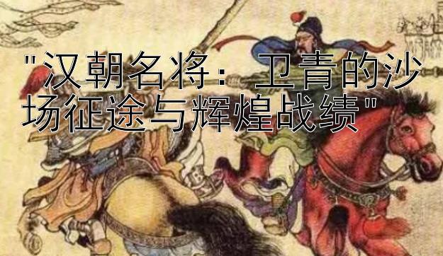 汉朝名将：卫青的沙场征途与辉煌战绩