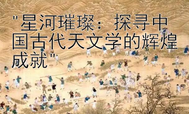 星河璀璨：探寻中国古代天文学的辉煌成就