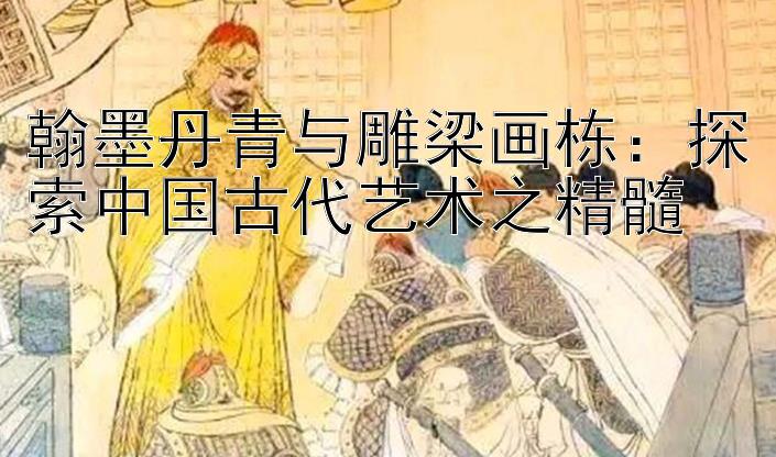 翰墨丹青与雕梁画栋：探索中国古代艺术之精髓