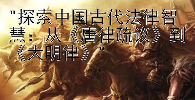 探索中国古代法律智慧：从《唐律疏议》到《大明律》