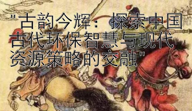 古韵今辉：探索中国古代环保智慧与现代资源策略的交融