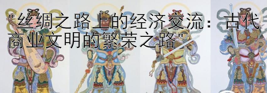 丝绸之路上的经济交流：古代商业文明的繁荣之路