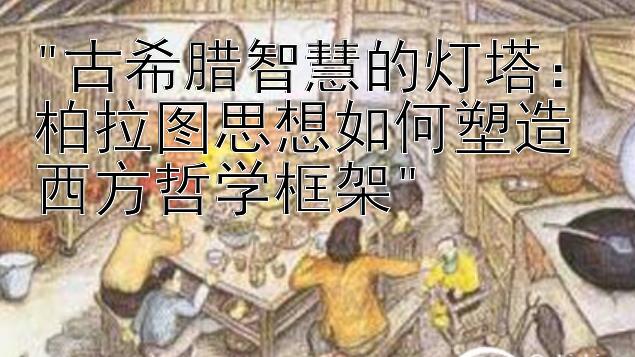 古希腊智慧的灯塔：柏拉图思想如何塑造西方哲学框架