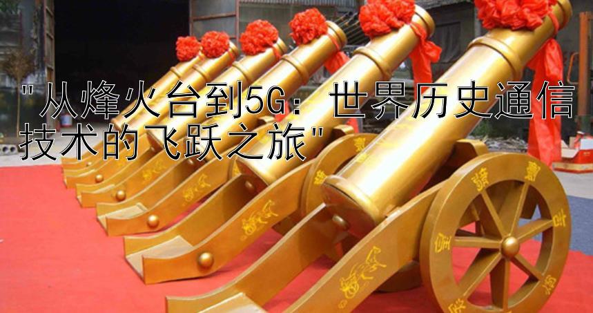 从烽火台到5G：世界历史通信技术的飞跃之旅