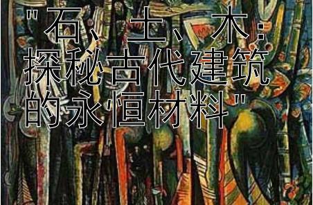 石、土、木：探秘古代建筑的永恒材料