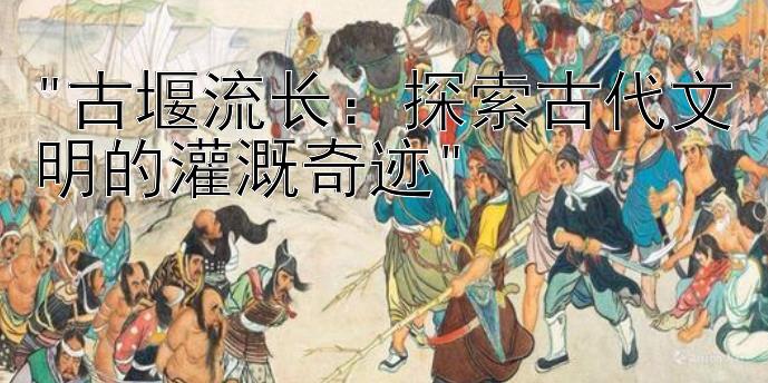 古堰流长：探索古代文明的灌溉奇迹