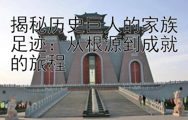 揭秘历史巨人的家族足迹：从根源到成就的旅程