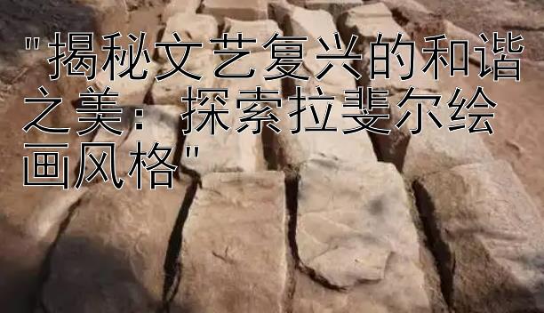 揭秘文艺复兴的和谐之美：探索拉斐尔绘画风格