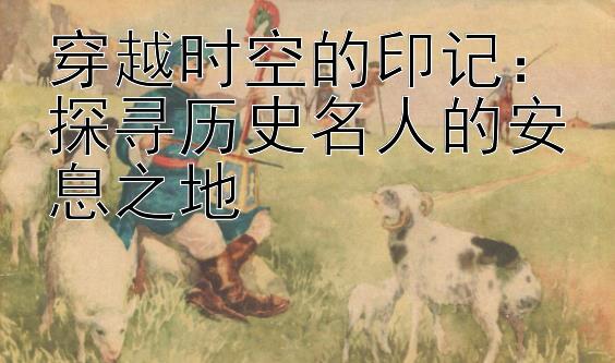 穿越时空的印记：探寻历史名人的安息之地