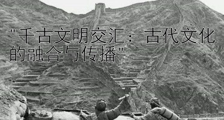 千古文明交汇：古代文化的融合与传播