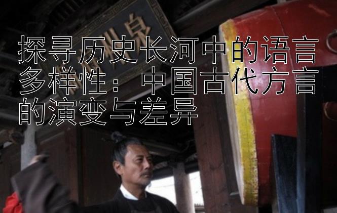 探寻历史长河中的语言多样性：中国古代方言的演变与差异