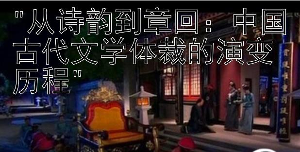 从诗韵到章回：中国古代文学体裁的演变历程