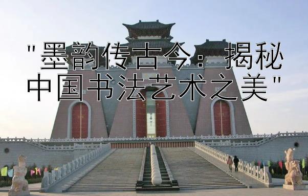 墨韵传古今：揭秘中国书法艺术之美