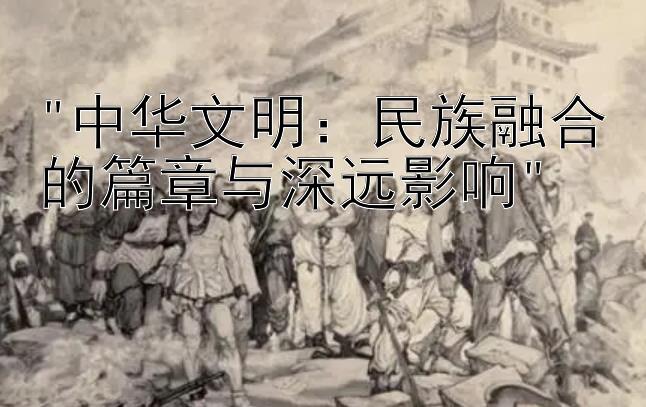 中华文明：民族融合的篇章与深远影响