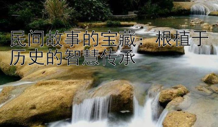 民间故事的宝藏：根植于历史的智慧传承