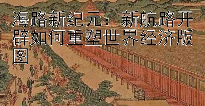 海路新纪元：新航路开辟如何重塑世界经济版图