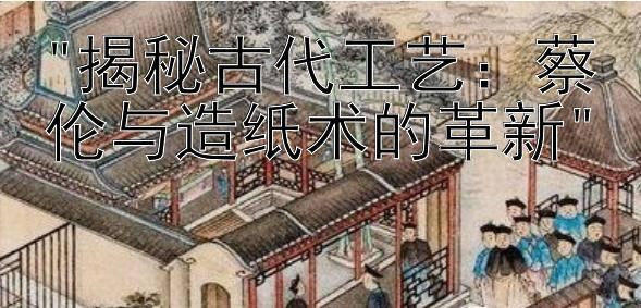 揭秘古代工艺：蔡伦与造纸术的革新