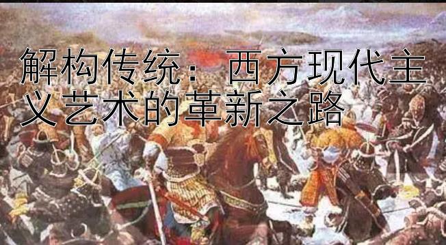 解构传统：西方现代主义艺术的革新之路