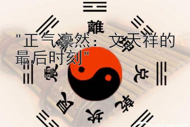 正气凛然：文天祥的最后时刻