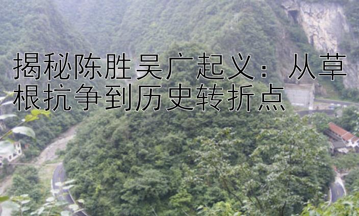 揭秘陈胜吴广起义：从草根抗争到历史转折点