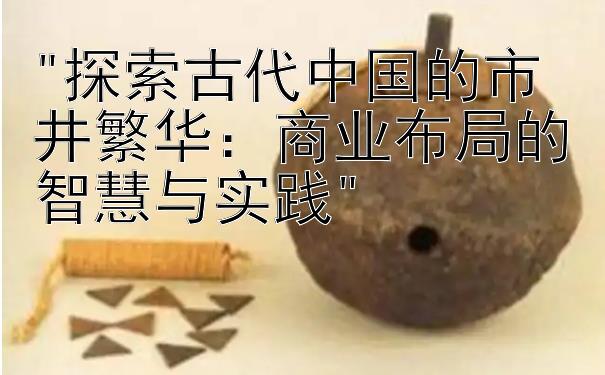 探索古代中国的市井繁华：商业布局的智慧与实践