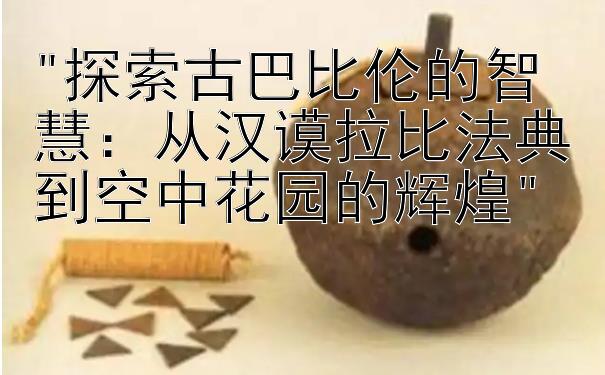 探索古巴比伦的智慧：从汉谟拉比法典到空中花园的辉煌