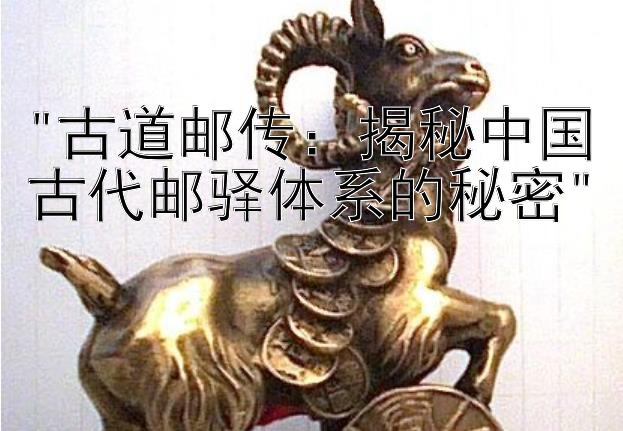 古道邮传：揭秘中国古代邮驿体系的秘密