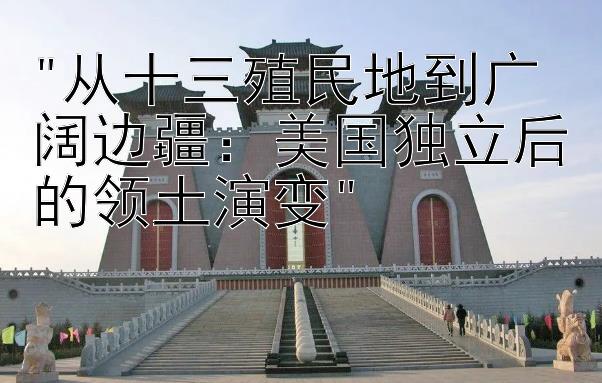 从十三殖民地到广阔边疆：美国独立后的领土演变