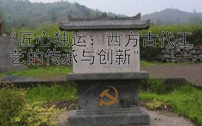 匠心独运：西方古代工艺的传承与创新