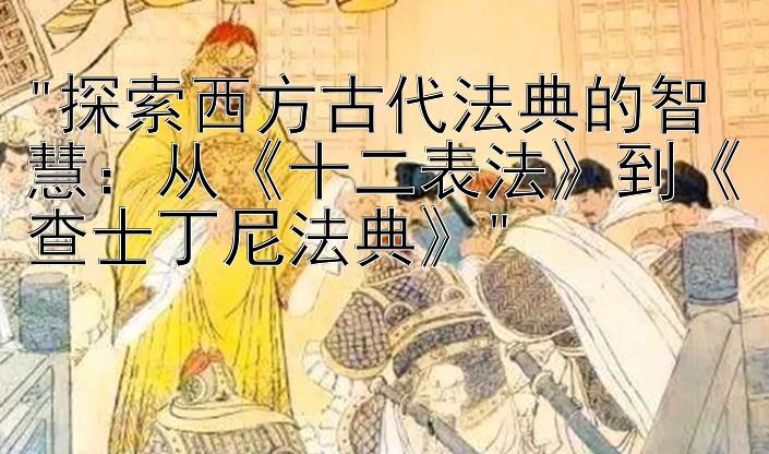 探索西方古代法典的智慧：从《十二表法》到《查士丁尼法典》