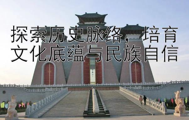 探索历史脉络，培育文化底蕴与民族自信