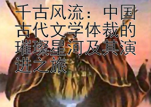 千古风流：中国古代文学体裁的璀璨星河及其演进之旅