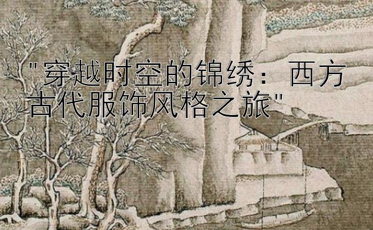 穿越时空的锦绣：西方古代服饰风格之旅