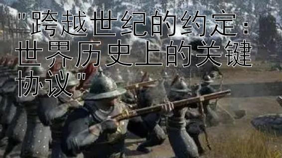 跨越世纪的约定：世界历史上的关键协议