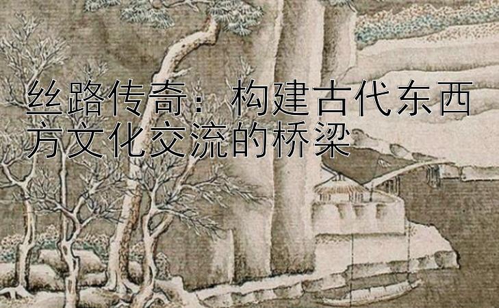 丝路传奇：构建古代东西方文化交流的桥梁