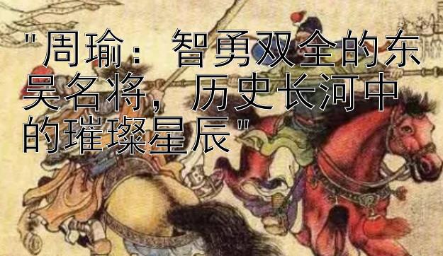 周瑜：智勇双全的东吴名将，历史长河中的璀璨星辰