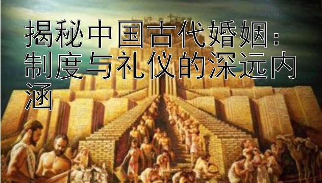 揭秘中国古代婚姻：制度与礼仪的深远内涵