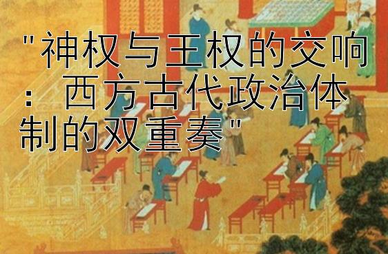 神权与王权的交响：西方古代政治体制的双重奏