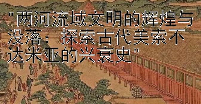 两河流域文明的辉煌与没落：探索古代美索不达米亚的兴衰史