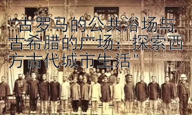 古罗马的公共浴场与古希腊的广场：探索西方古代城市生活