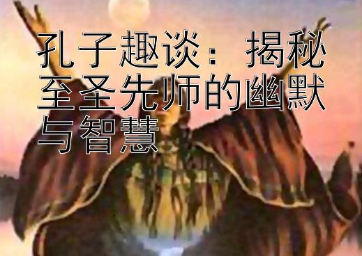 孔子趣谈：揭秘至圣先师的幽默与智慧