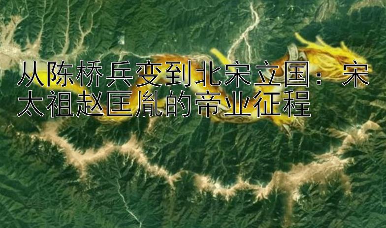 从陈桥兵变到北宋立国：宋太祖赵匡胤的帝业征程