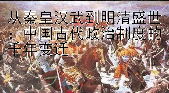 从秦皇汉武到明清盛世：中国古代政治制度的千年变迁