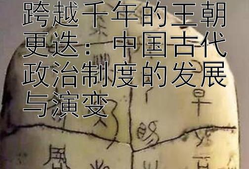 跨越千年的王朝更迭：中国古代政治制度的发展与演变