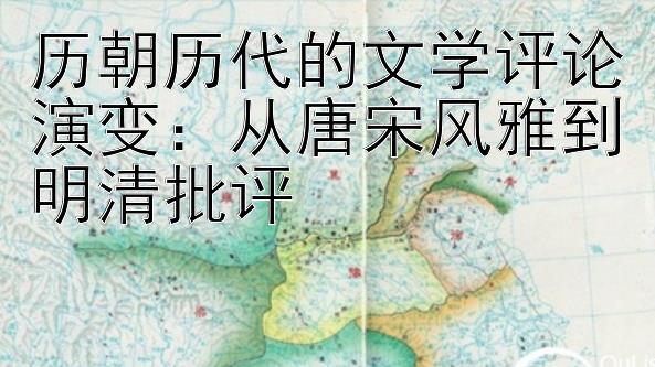 历朝历代的文学评论演变：从唐宋风雅到明清批评