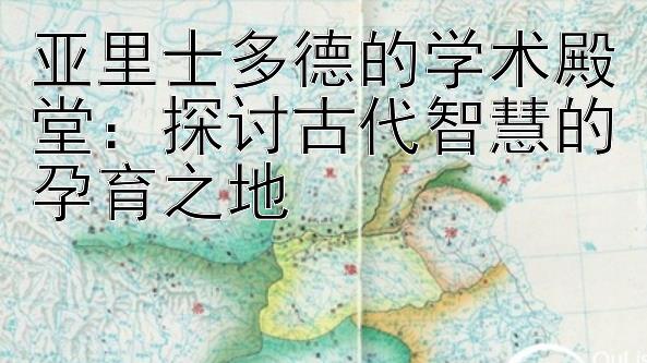 亚里士多德的学术殿堂：探讨古代智慧的孕育之地