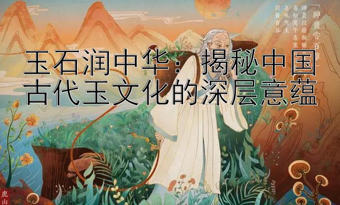 玉石润中华：揭秘中国古代玉文化的深层意蕴