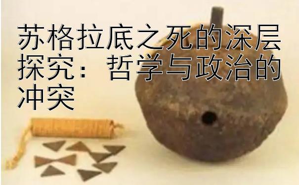 苏格拉底之死的深层探究：哲学与政治的冲突