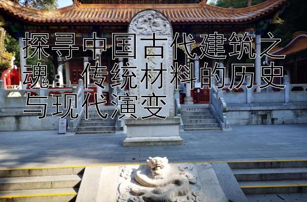 探寻中国古代建筑之魂：传统材料的历史与现代演变